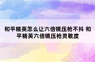 和平精英怎么让六倍镜压枪不抖 和平精英六倍镜压枪灵敏度